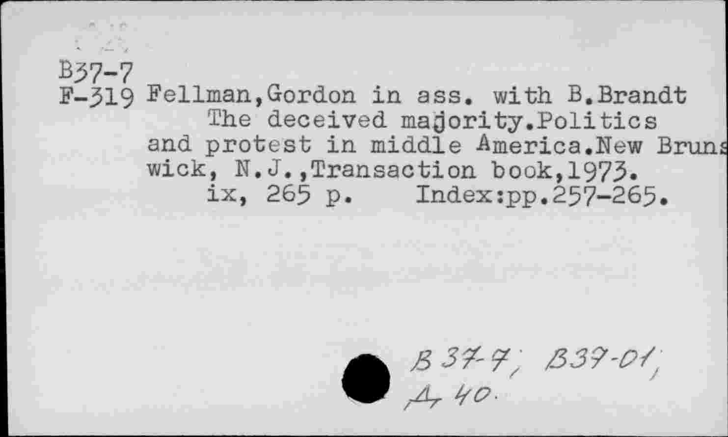 ﻿%57-7
F-519 bellman,Gordon in ass. with B.Brandt
The deceived majority.Politics and protest in middle America.New Bruns wick, N. J.,Transaction book,1973»
ix, 265 p.	Index:pp.257-265.